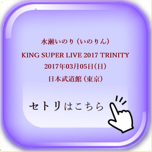 水瀬いのり (いのりん) KING SUPER LIVE 2017 TRINITY 2017年03月05日(日) 日本武道館 (東京) セットリスト